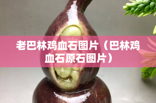 老巴林雞血石圖片（巴林雞血石原石圖片）