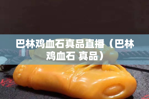 巴林雞血石真品直播（巴林雞血石 真品）