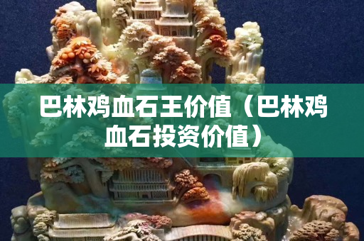 巴林雞血石王價值（巴林雞血石投資價值）