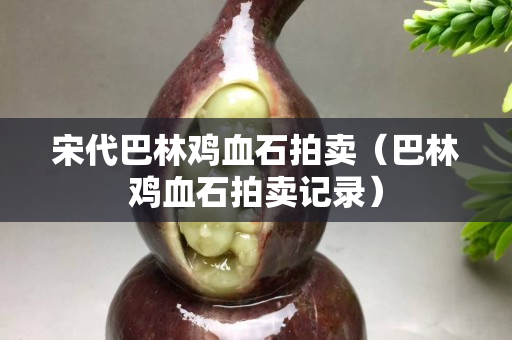 宋代巴林雞血石拍賣（巴林雞血石拍賣記錄）