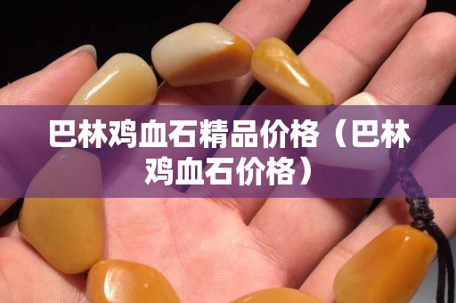 巴林雞血石精品價(jià)格（巴林雞血石價(jià)格）