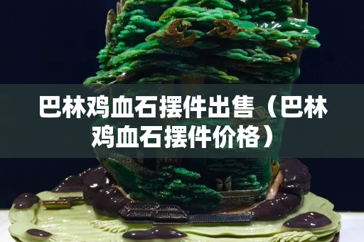 巴林雞血石擺件出售（巴林雞血石擺件價格）