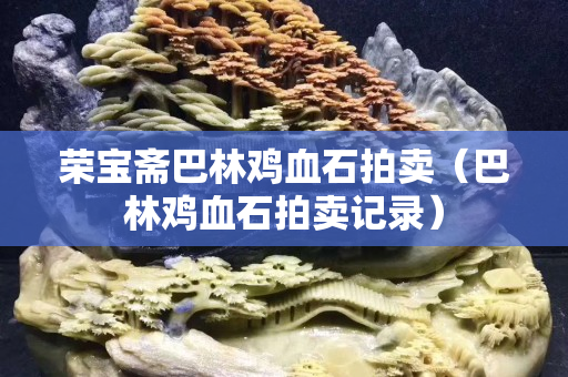 榮寶齋巴林雞血石拍賣（巴林雞血石拍賣記錄）