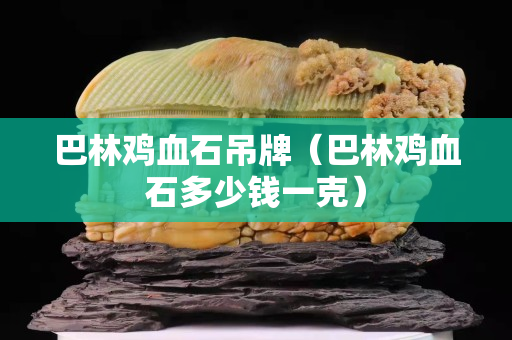 巴林雞血石吊牌（巴林雞血石多少錢一克）