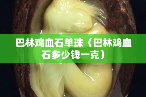 巴林雞血石單珠（巴林雞血石多少錢一克）