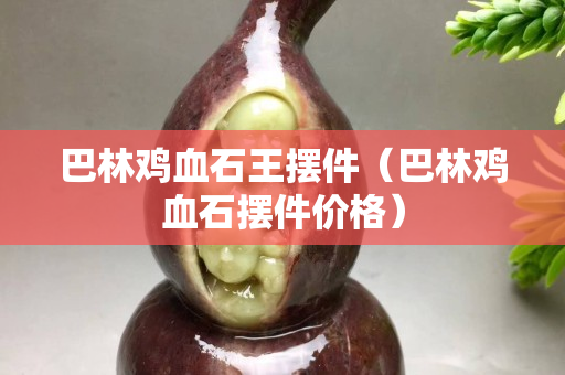 巴林雞血石王擺件（巴林雞血石擺件價格）