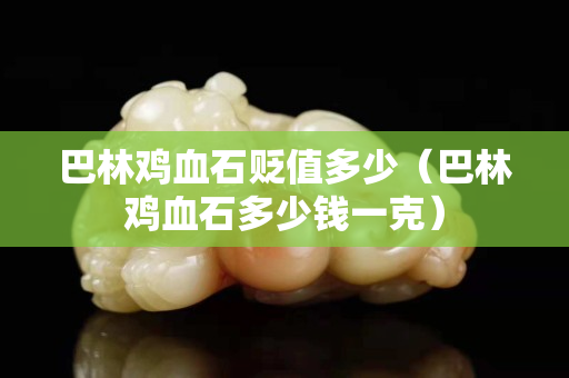 巴林雞血石貶值多少（巴林雞血石多少錢一克）