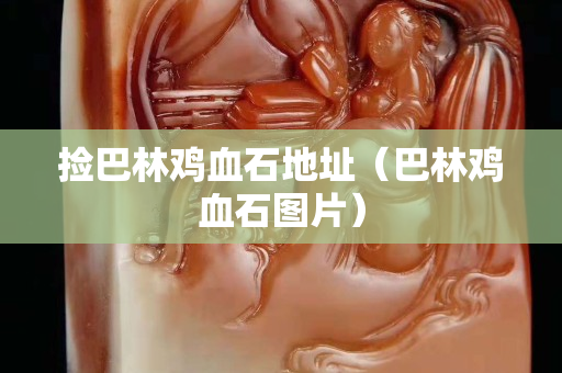 撿巴林雞血石地址（巴林雞血石圖片）