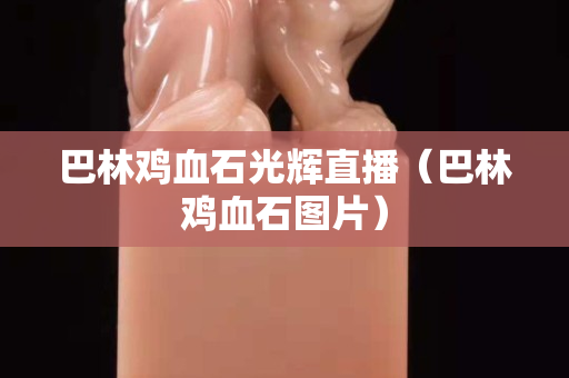 巴林雞血石光輝直播（巴林雞血石圖片）