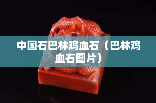 中國石巴林雞血石（巴林雞血石圖片）