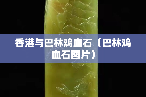 香港與巴林雞血石（巴林雞血石圖片）