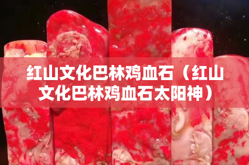 紅山文化巴林雞血石（紅山文化巴林雞血石太陽神）