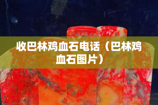 收巴林雞血石電話（巴林雞血石圖片）