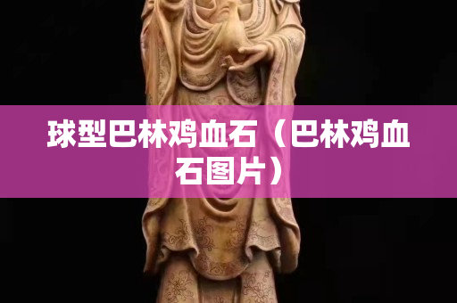 球型巴林雞血石（巴林雞血石圖片）