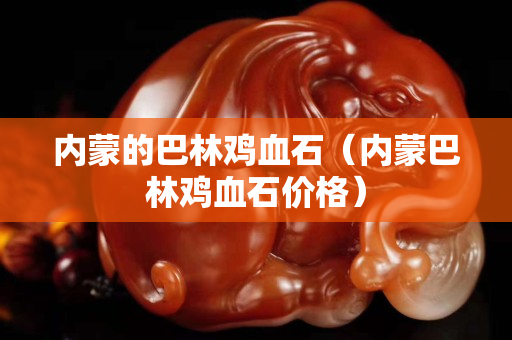 內(nèi)蒙的巴林雞血石（內(nèi)蒙巴林雞血石價(jià)格）