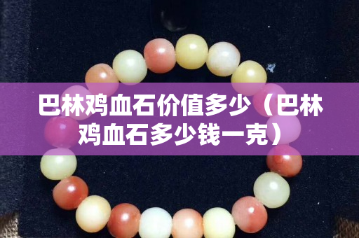 巴林雞血石價值多少（巴林雞血石多少錢一克）