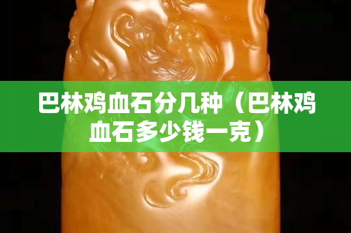 巴林雞血石分幾種（巴林雞血石多少錢一克）