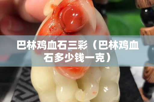 巴林雞血石三彩（巴林雞血石多少錢一克）