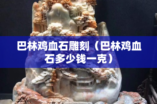 巴林雞血石雕刻（巴林雞血石多少錢一克）