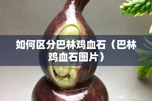 如何區分巴林雞血石（巴林雞血石圖片）