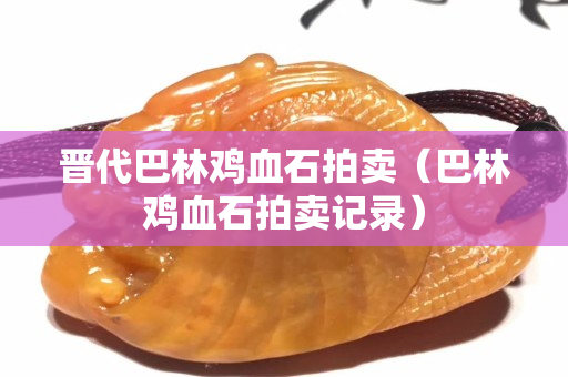 晉代巴林雞血石拍賣（巴林雞血石拍賣記錄）