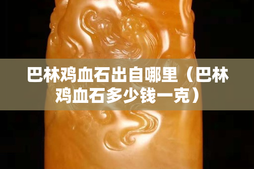 巴林雞血石出自哪里（巴林雞血石多少錢一克）