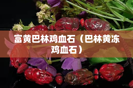 富黃巴林雞血石（巴林黃凍雞血石）