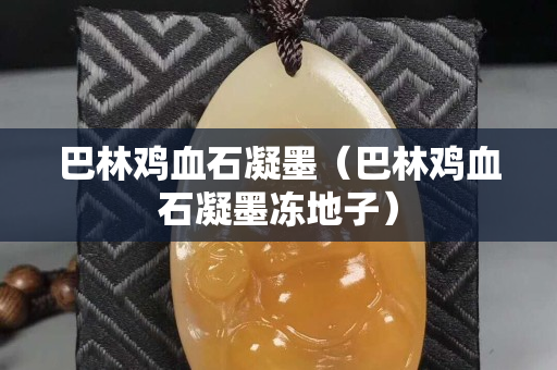 巴林雞血石凝墨（巴林雞血石凝墨凍地子）