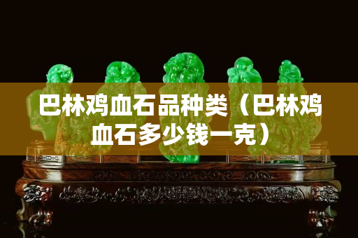 巴林雞血石品種類（巴林雞血石多少錢一克）