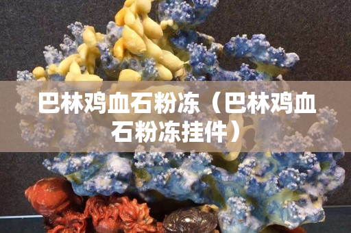 巴林雞血石粉凍（巴林雞血石粉凍掛件）