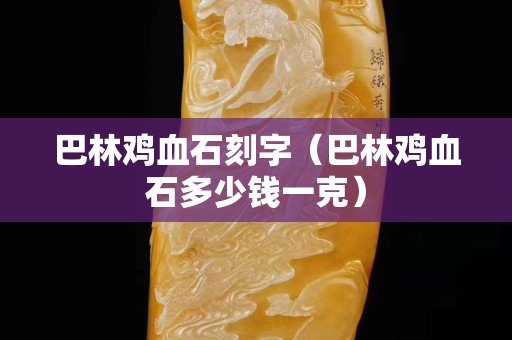 巴林雞血石刻字（巴林雞血石多少錢一克）
