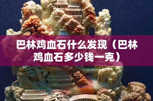 巴林雞血石什么發現（巴林雞血石多少錢一克）