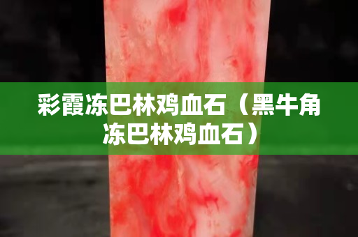 彩霞凍巴林雞血石（黑牛角凍巴林雞血石）