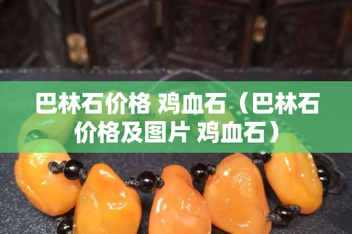 巴林石價格 雞血石（巴林石價格及圖片 雞血石）