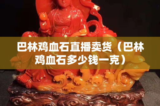 巴林雞血石直播賣貨（巴林雞血石多少錢一克）