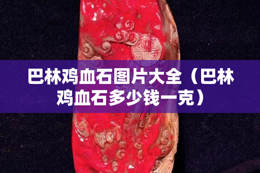 巴林雞血石圖片大全（巴林雞血石多少錢一克）