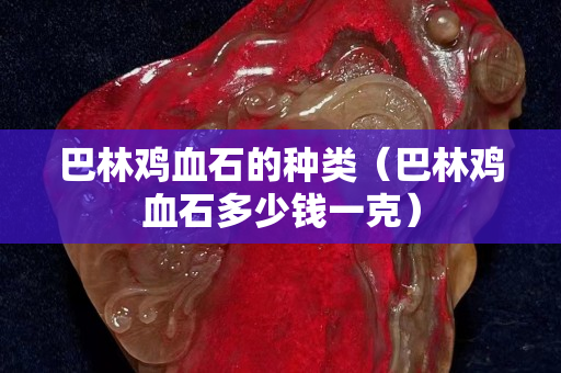 巴林雞血石的種類（巴林雞血石多少錢一克）
