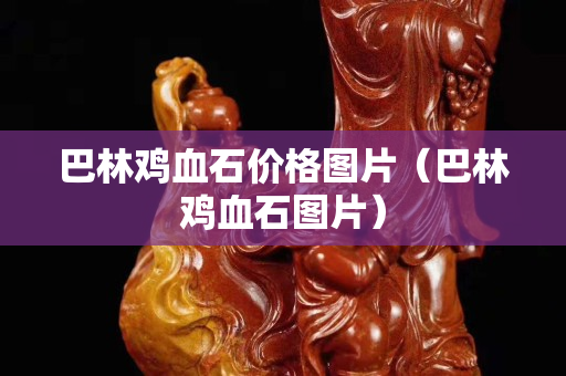 巴林雞血石價格圖片（巴林雞血石圖片）