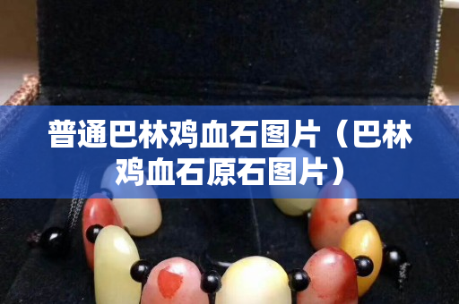 普通巴林雞血石圖片（巴林雞血石原石圖片）