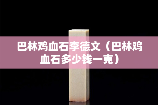 巴林雞血石李德文（巴林雞血石多少錢一克）