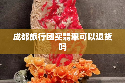 成都旅行團買翡翠可以退貨嗎