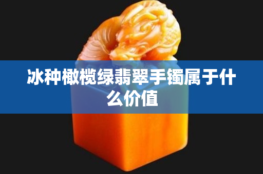 冰種橄欖綠翡翠手鐲屬于什么價值