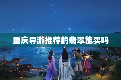 重慶導(dǎo)游推薦的翡翠能買嗎