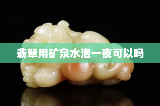 翡翠用礦泉水泡一夜可以嗎