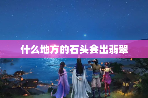 什么地方的石頭會出翡翠
