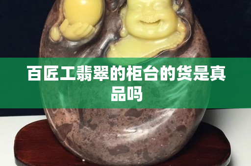 百匠工翡翠的柜臺的貨是真品嗎