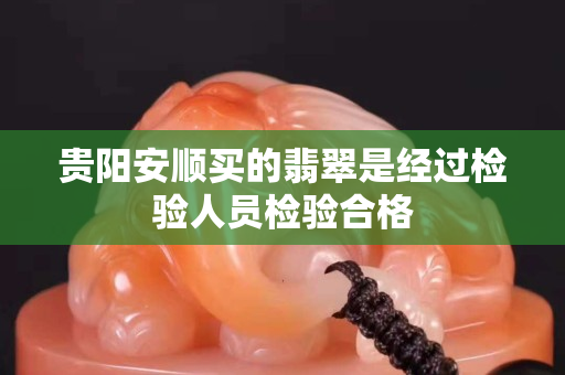 貴陽安順買的翡翠是經過檢驗人員檢驗合格