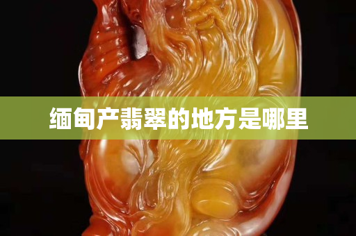 緬甸產(chǎn)翡翠的地方是哪里