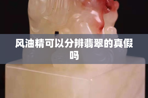 風油精可以分辨翡翠的真假嗎 風油精可以分辨翡翠的真假嗎