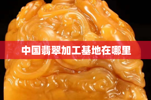 中國翡翠加工基地在哪里